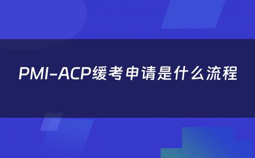 PMI-ACP缓考申请是什么流程 
