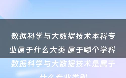 数据科学与大数据技术本科专业属于什么大类 属于哪个学科 数据科学与大数据技术是属于什么专业类别