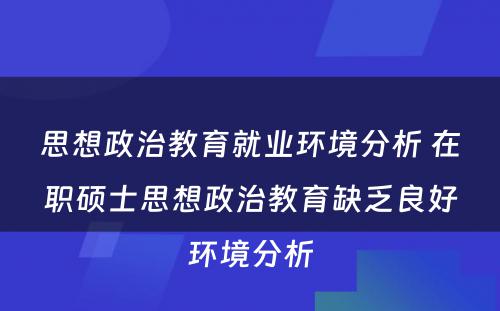 思想政治教育就业环境分析 在职硕士思想政治教育缺乏良好环境分析