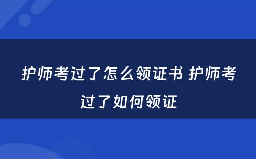 护师考过了怎么领证书 护师考过了如何领证