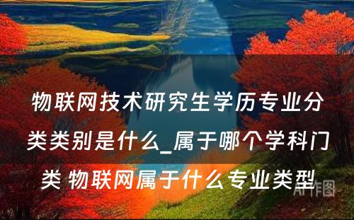 物联网技术研究生学历专业分类类别是什么_属于哪个学科门类 物联网属于什么专业类型