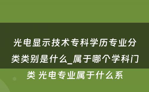 光电显示技术专科学历专业分类类别是什么_属于哪个学科门类 光电专业属于什么系