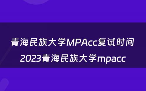 青海民族大学MPAcc复试时间 2023青海民族大学mpacc