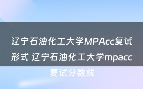 辽宁石油化工大学MPAcc复试形式 辽宁石油化工大学mpacc复试分数线