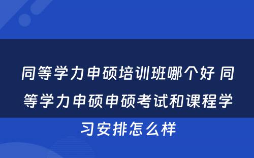 同等学力申硕培训班哪个好 同等学力申硕申硕考试和课程学习安排怎么样