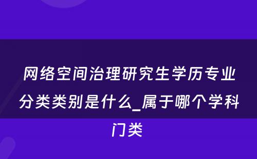 网络空间治理研究生学历专业分类类别是什么_属于哪个学科门类 