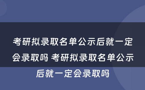 考研拟录取名单公示后就一定会录取吗 考研拟录取名单公示后就一定会录取吗