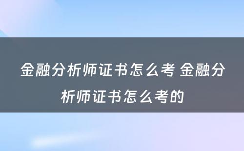 金融分析师证书怎么考 金融分析师证书怎么考的