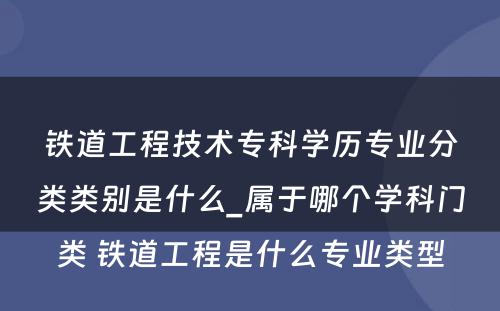 铁道工程技术专科学历专业分类类别是什么_属于哪个学科门类 铁道工程是什么专业类型