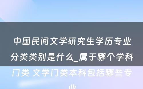 中国民间文学研究生学历专业分类类别是什么_属于哪个学科门类 文学门类本科包括哪些专业