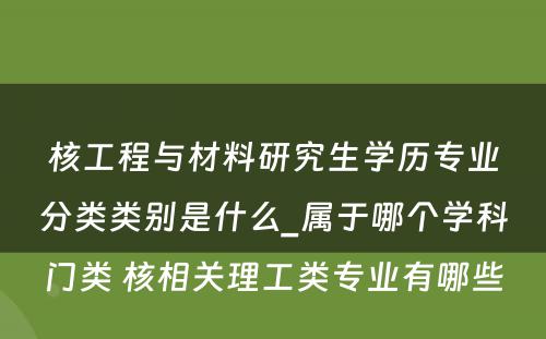 核工程与材料研究生学历专业分类类别是什么_属于哪个学科门类 核相关理工类专业有哪些