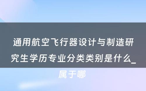 通用航空飞行器设计与制造研究生学历专业分类类别是什么_属于哪 