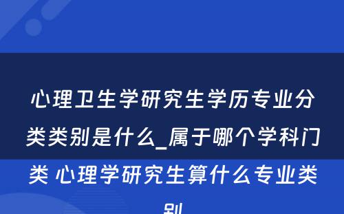 心理卫生学研究生学历专业分类类别是什么_属于哪个学科门类 心理学研究生算什么专业类别