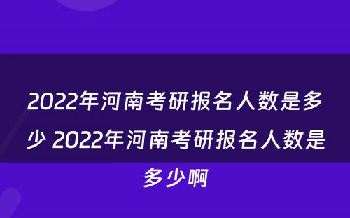 2022年河南考研报名人数是多少 2022年河南考研报名人数是多少啊
