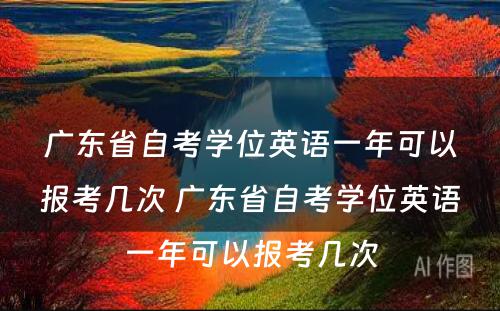 广东省自考学位英语一年可以报考几次 广东省自考学位英语一年可以报考几次