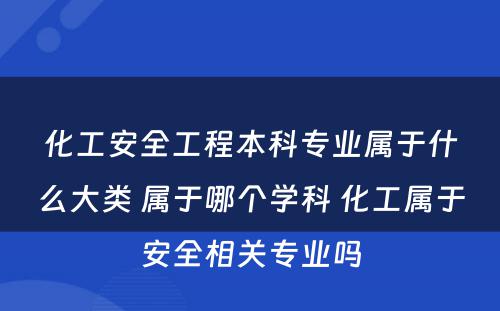 化工安全工程本科专业属于什么大类 属于哪个学科 化工属于安全相关专业吗