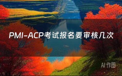 PMI-ACP考试报名要审核几次 