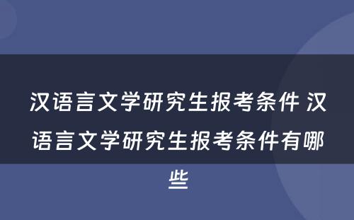 汉语言文学研究生报考条件 汉语言文学研究生报考条件有哪些