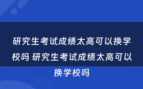 研究生考试成绩太高可以换学校吗 研究生考试成绩太高可以换学校吗