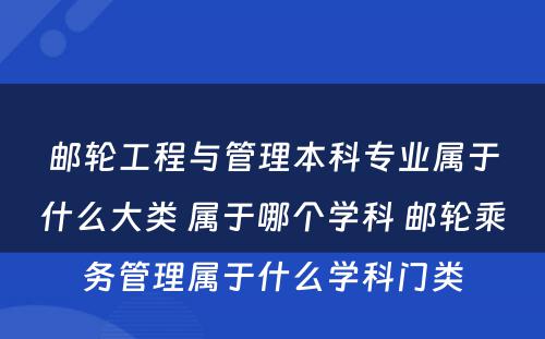 邮轮工程与管理本科专业属于什么大类 属于哪个学科 邮轮乘务管理属于什么学科门类