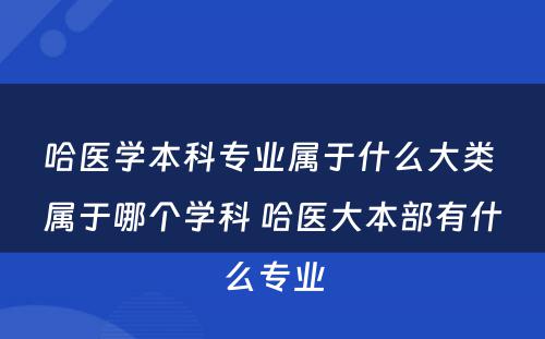 哈医学本科专业属于什么大类 属于哪个学科 哈医大本部有什么专业