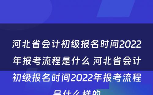 河北省会计初级报名时间2022年报考流程是什么 河北省会计初级报名时间2022年报考流程是什么样的