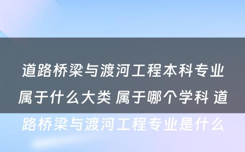 道路桥梁与渡河工程本科专业属于什么大类 属于哪个学科 道路桥梁与渡河工程专业是什么