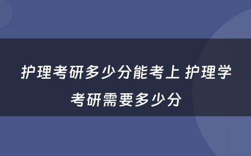 护理考研多少分能考上 护理学考研需要多少分