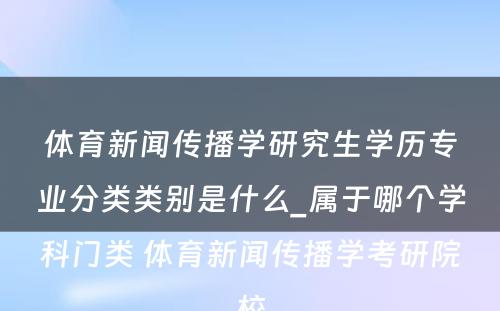 体育新闻传播学研究生学历专业分类类别是什么_属于哪个学科门类 体育新闻传播学考研院校