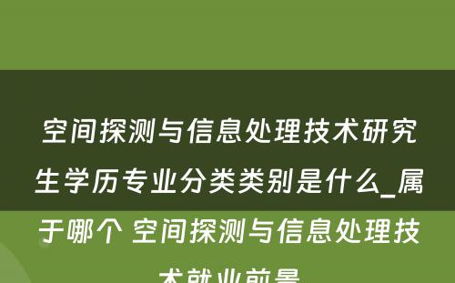 空间探测与信息处理技术研究生学历专业分类类别是什么_属于哪个 空间探测与信息处理技术就业前景