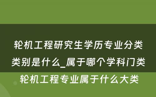 轮机工程研究生学历专业分类类别是什么_属于哪个学科门类 轮机工程专业属于什么大类