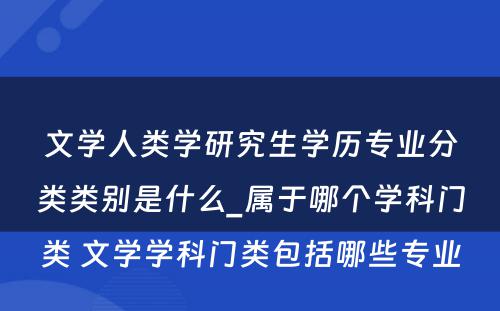 文学人类学研究生学历专业分类类别是什么_属于哪个学科门类 文学学科门类包括哪些专业