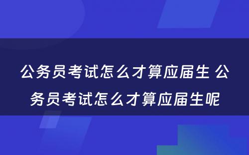 公务员考试怎么才算应届生 公务员考试怎么才算应届生呢