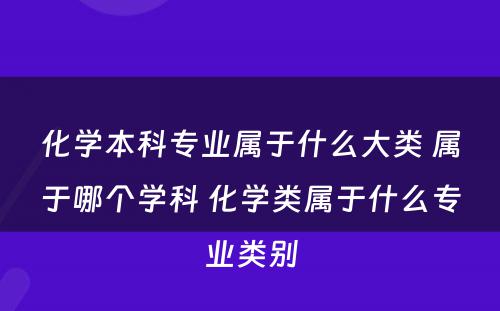 化学本科专业属于什么大类 属于哪个学科 化学类属于什么专业类别