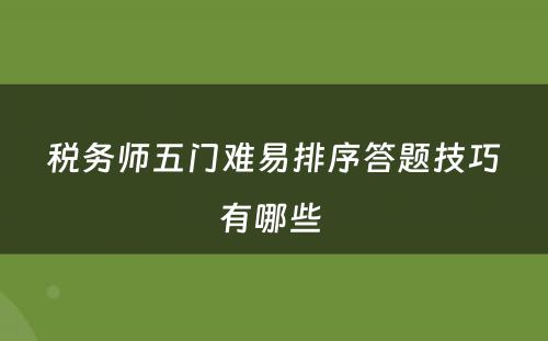 税务师五门难易排序答题技巧有哪些 