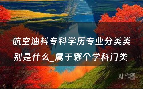 航空油料专科学历专业分类类别是什么_属于哪个学科门类 