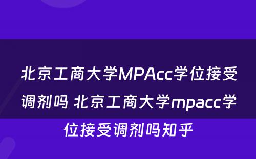 北京工商大学MPAcc学位接受调剂吗 北京工商大学mpacc学位接受调剂吗知乎