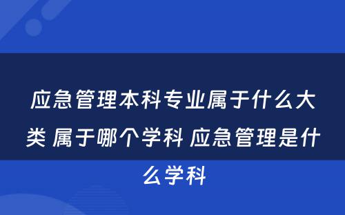 应急管理本科专业属于什么大类 属于哪个学科 应急管理是什么学科