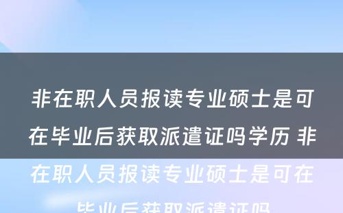 非在职人员报读专业硕士是可在毕业后获取派遣证吗学历 非在职人员报读专业硕士是可在毕业后获取派遣证吗