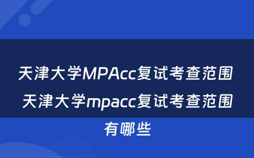 天津大学MPAcc复试考查范围 天津大学mpacc复试考查范围有哪些