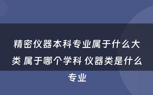 精密仪器本科专业属于什么大类 属于哪个学科 仪器类是什么专业