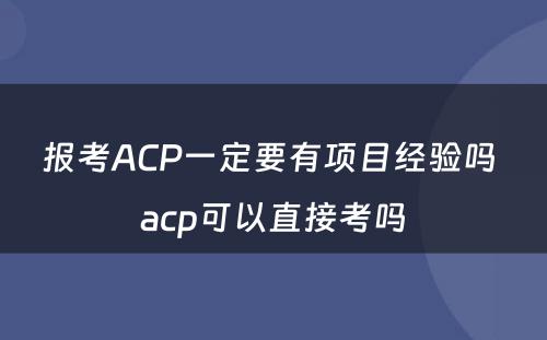 报考ACP一定要有项目经验吗 acp可以直接考吗