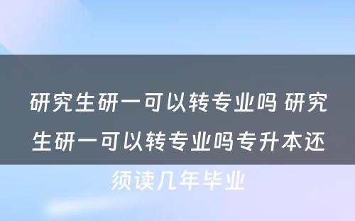 研究生研一可以转专业吗 研究生研一可以转专业吗专升本还须读几年毕业