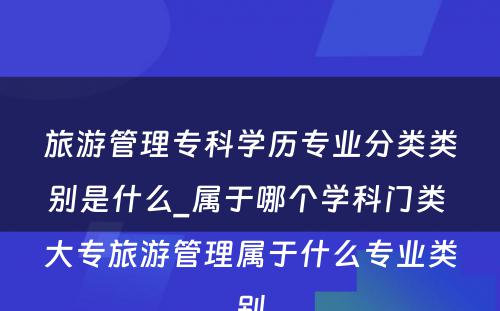 旅游管理专科学历专业分类类别是什么_属于哪个学科门类 大专旅游管理属于什么专业类别