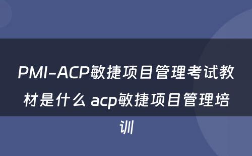 PMI-ACP敏捷项目管理考试教材是什么 acp敏捷项目管理培训