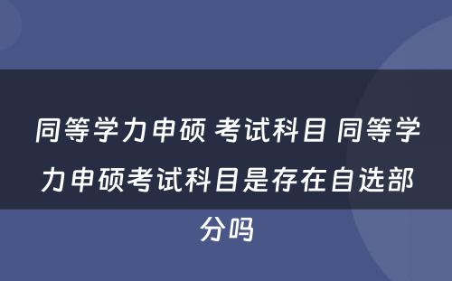 同等学力申硕 考试科目 同等学力申硕考试科目是存在自选部分吗