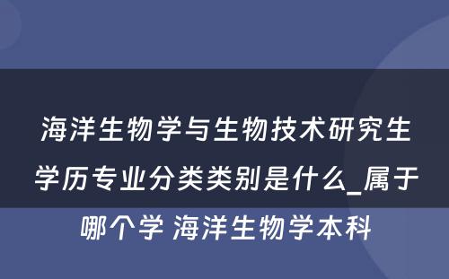 海洋生物学与生物技术研究生学历专业分类类别是什么_属于哪个学 海洋生物学本科