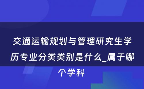 交通运输规划与管理研究生学历专业分类类别是什么_属于哪个学科 