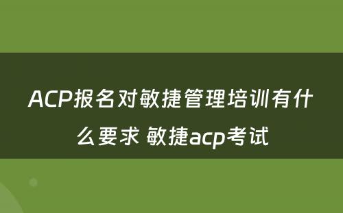 ACP报名对敏捷管理培训有什么要求 敏捷acp考试