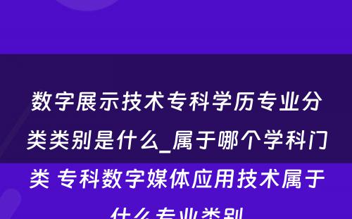 数字展示技术专科学历专业分类类别是什么_属于哪个学科门类 专科数字媒体应用技术属于什么专业类别